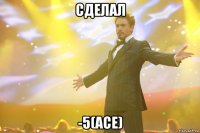 сделал -5(ace)