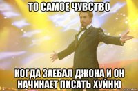 то самое чувство когда заебал джона и он начинает писать хуйню