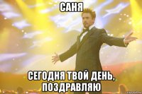 саня сегодня твой день, поздравляю