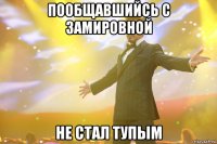 пообщавшийсь с замировной не стал тупым