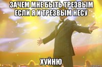 зачем мне быть трезвым если я и трезвым несу хуйню