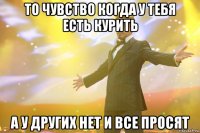 то чувство когда у тебя есть курить а у других нет и все просят