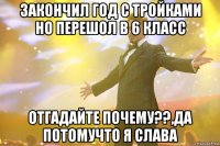 закончил год с тройками но перешол в 6 класс отгадайте почему??,да потомучто я слава