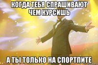 когда тебя спрашивают чем курсишь а ты только на спортпите