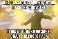 она сказала кто не ходит на пары не допустит пришел только на зачет, сдал с первого раза
