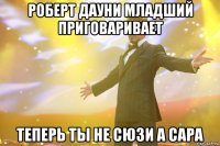 роберт дауни младший приговаривает теперь ты не сюзи а сара