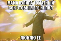 мама купила томатный сок,чтобы я его не пил люблю ее