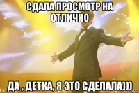 сдала просмотр на отлично да , детка, я это сделала)))