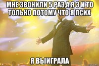 мне звонили 5 раз,а я 3 и то только потому что я псих я выиграла