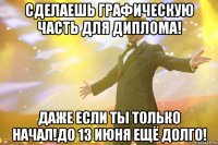 сделаешь графическую часть для диплома! даже если ты только начал!до 13 июня ещё долго!