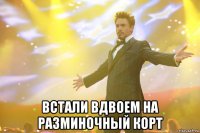  встали вдвоем на разминочный корт