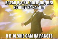 встал в 8-30, поел, подвёз ксюшу на работу и в 10 уже сам на работе
