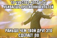 то чувство, когда ты убиваешь противника ультой раньше чем твой друг это сделает :dd