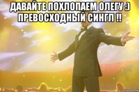 давайте похлопаем олегу :) превосходный сингл !! 