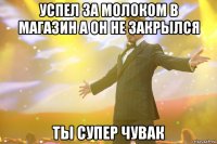 успел за молоком в магазин а он не закрылся ты супер чувак