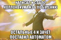 написал и сдал 2 коллоквиума из 6 по бурению остальные 4 и зачёт поставил автоматом