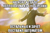 написал и сдал 2 коллоквиума из 6 по бурению остальные и зачёт поставил автоматом