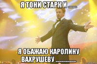 я тони старк и ...... я обажаю каролину вахрушеву ................