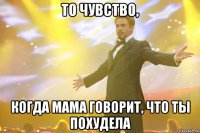 то чувство, когда мама говорит, что ты похудела