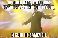 прошёл напротив окна кабинета с училкой по общ, и был не замечен.