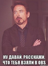  ну давай, расскажи, что тебя взяли в obs
