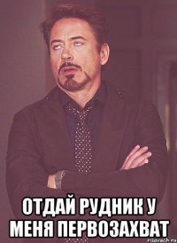 отдай рудник у меня первозахват