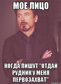 мое лицо когда пишут "отдай рудник у меня первозахват"