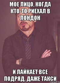мое лицо, когда кто-то риехал в лондон и лайкает все подряд. даже такси