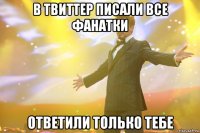 в твиттер писали все фанатки ответили только тебе