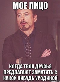 мое лицо когда твои друзья предлагают замутить с какой нибудь уродиной