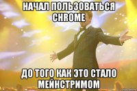 начал пользоваться chrome до того как это стало мейнстримом