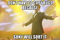 don't have to copy bugs because sony will sort it
