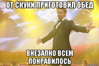 от скуки приготовил обед внезапно всем понравилось