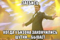 заебись когда у бизона закончились шутки.....бывает