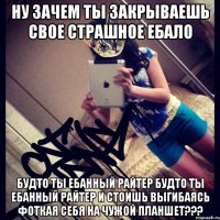 ну зачем ты закрываешь свое страшное ебало будто ты ебанный райтер будто ты ебанный райтер и стоишь выгибаясь фоткая себя на чужой планшет???