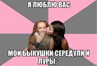 я люблю вас мои быкушки середули и луры:*