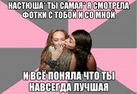 настюша* ты самая* я смотрела фотки с тобой и со мной и всё поняла что ты навсегда лучшая