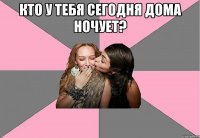 кто у тебя сегодня дома ночует? 