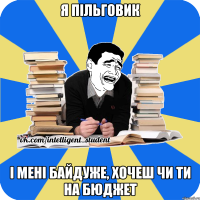 я пільговик і мені байдуже, хочеш чи ти на бюджет