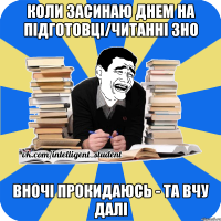 коли засинаю днем на підготовці/читанні зно вночі прокидаюсь - та вчу далі