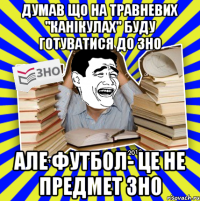 думав що на травневих "канікулах" буду готуватися до зно але футбол- це не предмет зно