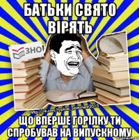 батьки свято вірять що вперше горілку ти спробував на випускному