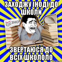 заходжу іноді до школи звертаюся до всіх школоло