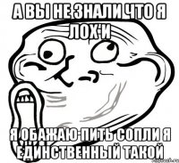 а вы не знали что я лох и я обажаю пить сопли я единственный такой