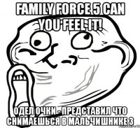 family force 5 can you feel it! одел очки - представил что снимаешься в мальчишнике 3