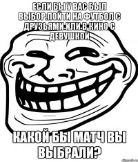 если бы у вас был выбор:пойти на футбол с друзьями или в кино с девушкой какой бы матч вы выбрали?