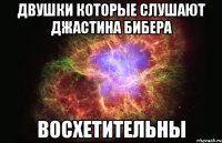 двушки которые слушают джастина бибера восхетительны