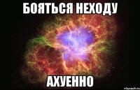 бояться неходу ахуенно