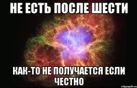 не есть после шести как-то не получается если честно