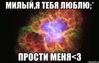 милый,я тебя люблю;* прости меня<3